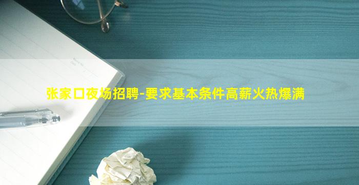 张家口夜场招聘-要求基本条件高薪火热爆满