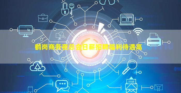 鹤岗商务夜总会日薪招聘福利待遇高